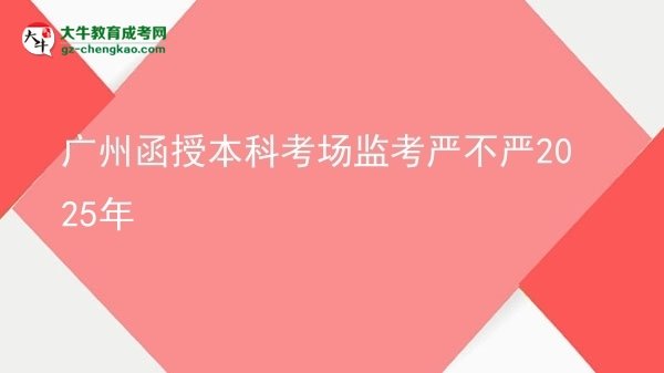【圖文】廣州函授本科考場監(jiān)考嚴(yán)不嚴(yán)2025年