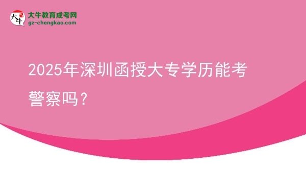 2025年深圳函授大專學(xué)歷能考警察嗎？圖片