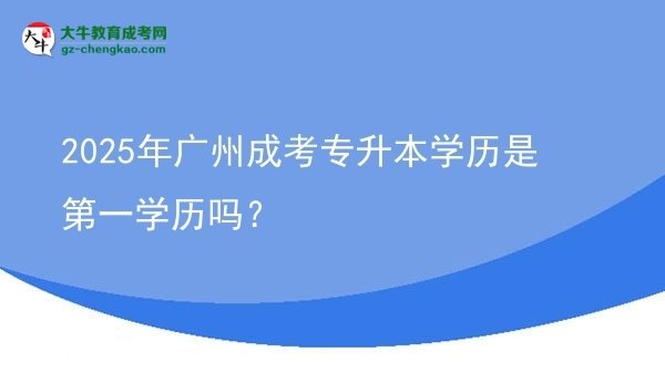 【圖文】2025年廣州成考專升本學(xué)歷是第一學(xué)歷嗎？