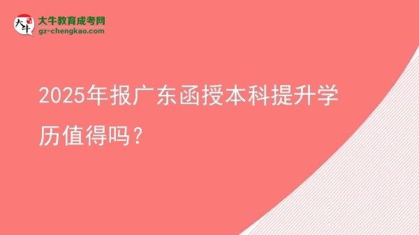 【圖文】2025年報廣東函授本科提升學歷值得嗎？