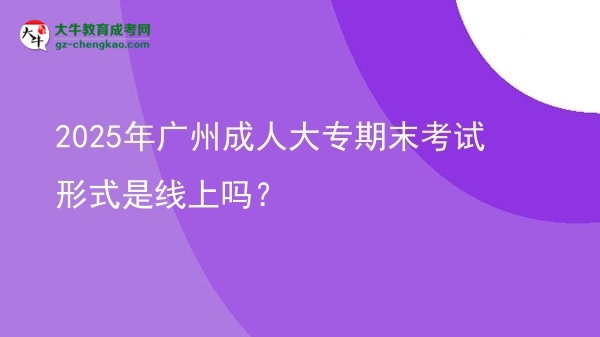 2025年廣州成人大專期末考試形式是線上嗎？圖片