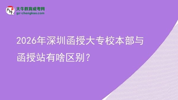 2026年深圳函授大專校本部與函授站有啥區(qū)別？圖片