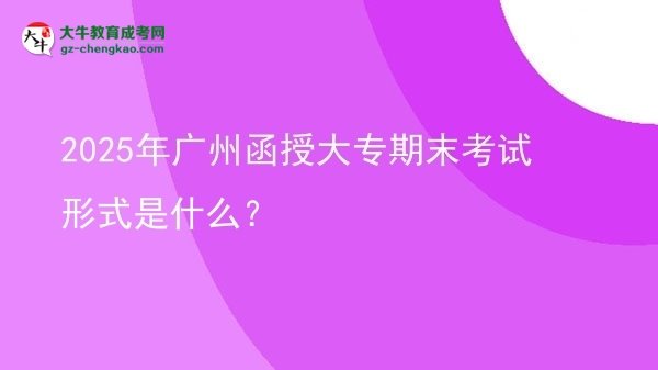 2025年廣州函授大專期末考試形式是什么？圖片