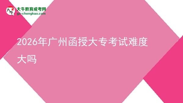 2026年廣州函授大?？荚囯y度大嗎圖片
