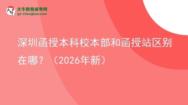 【圖解】深圳函授本科校本部和函授站區(qū)別在哪？（2026年新）