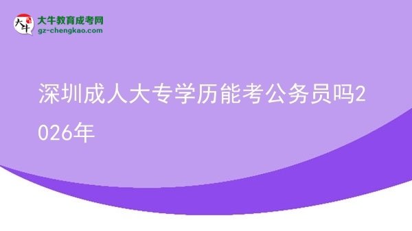 深圳成人大專學(xué)歷能考公務(wù)員嗎2026年圖片