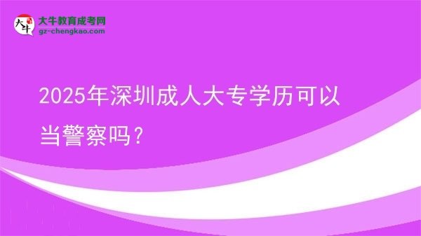 2025年深圳成人大專學(xué)歷可以當警察嗎？圖片