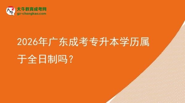 2026年廣東成考專升本學(xué)歷屬于全日制嗎？圖片