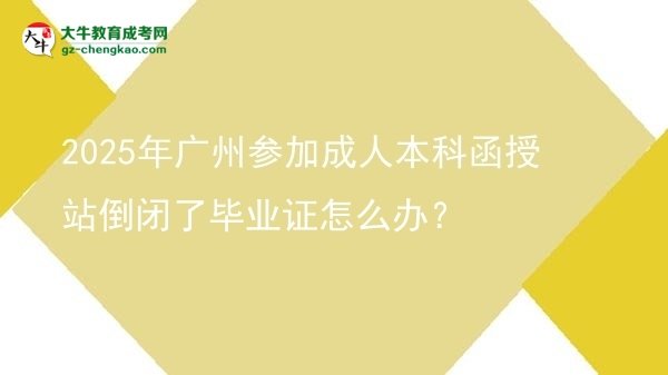 2025年廣州參加成人本科函授站倒閉了畢業(yè)證怎么辦？圖片