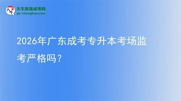 2026年廣東成考專升本考場(chǎng)監(jiān)考嚴(yán)格嗎？圖片