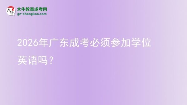 2026年廣東成考必須參加學(xué)位英語(yǔ)嗎？