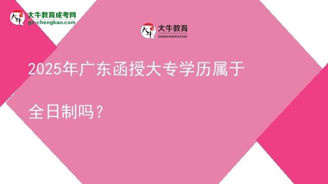 2025年廣東函授大專學(xué)歷屬于全日制嗎？圖片