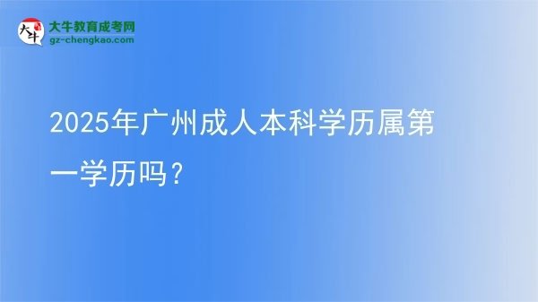 2025年廣州成人本科學(xué)歷屬第一學(xué)歷嗎？圖片