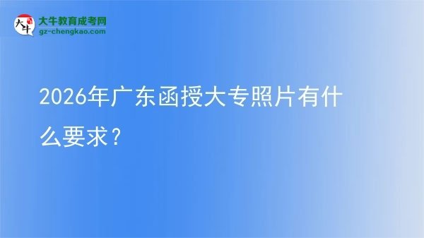 2026年廣東函授大專照片有什么要求？圖片