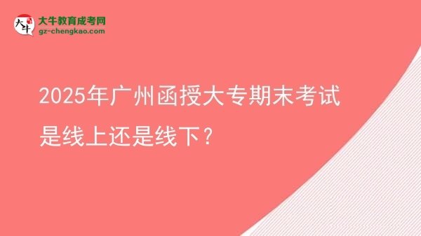 2025年廣州函授大專期末考試是線上還是線下？圖片