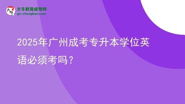 2025年廣州成考專升本學位英語必須考嗎？圖片