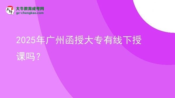 2025年廣州函授大專有線下授課嗎？