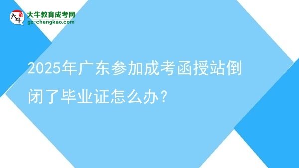 2025年廣東參加成考函授站倒閉了畢業(yè)證怎么辦？圖片