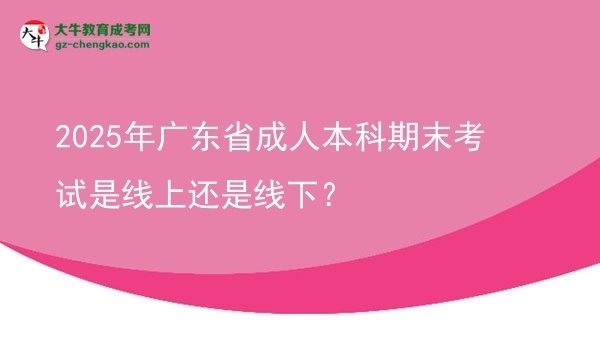 2025年廣東省成人本科期末考試是線上還是線下？圖片