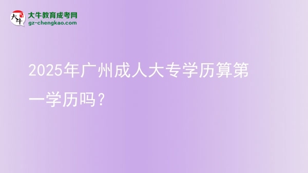 2025年廣州成人大專學(xué)歷算第一學(xué)歷嗎？圖片