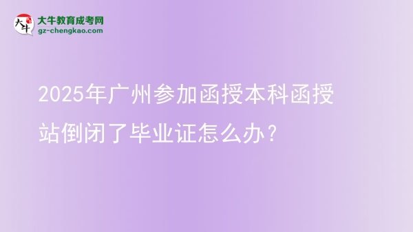 2025年廣州參加函授本科函授站倒閉了畢業(yè)證怎么辦？圖片