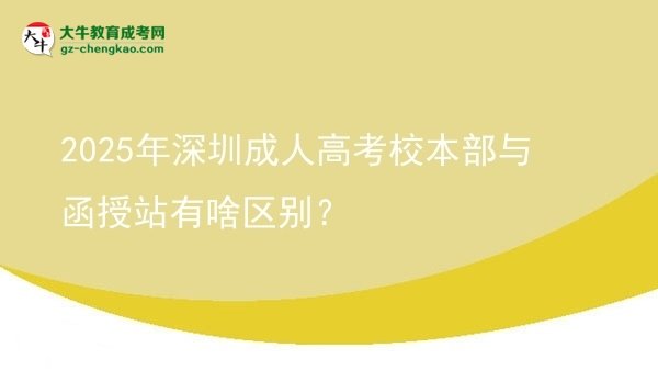 2025年深圳成人高考校本部與函授站有啥區(qū)別？圖片