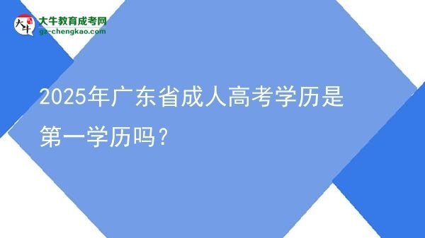 2025年廣東省成人高考學(xué)歷是第一學(xué)歷嗎？圖片