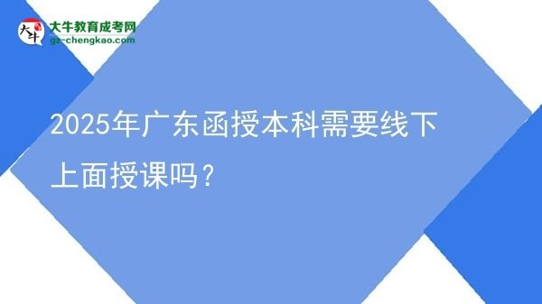 2025年廣東函授本科需要線下上面授課嗎？圖片