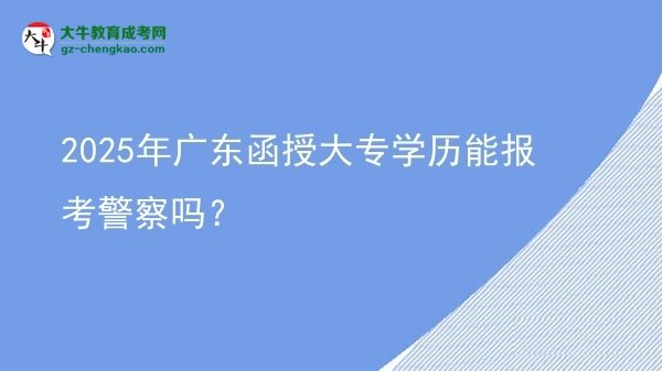 2025年廣東函授大專(zhuān)學(xué)歷能報(bào)考警察嗎？圖片