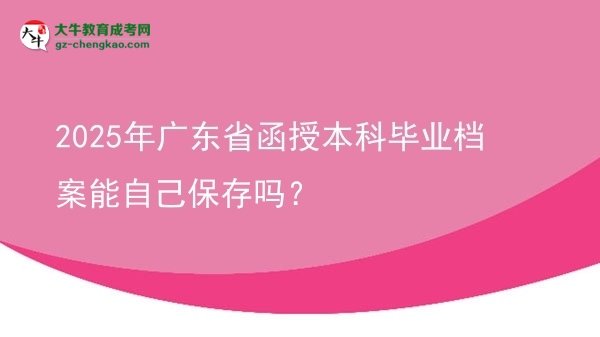 2025年廣東省函授本科畢業(yè)檔案能自己保存嗎？圖片