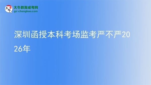 深圳函授本科考場(chǎng)監(jiān)考嚴(yán)不嚴(yán)2026年圖片