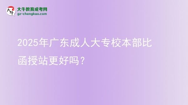 2025年廣東成人大專校本部比函授站更好嗎？圖片