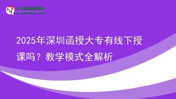 2025年深圳函授大專有線下授課嗎？教學(xué)模式全解析圖片