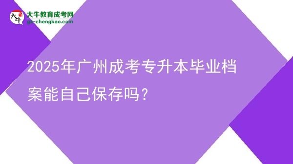 2025年廣州成考專升本畢業(yè)檔案能自己保存嗎？