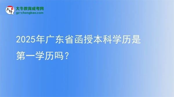 2025年廣東省函授本科學(xué)歷是第一學(xué)歷嗎？圖片