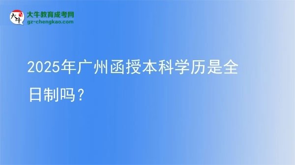 2025年廣州函授本科學(xué)歷是全日制嗎？圖片