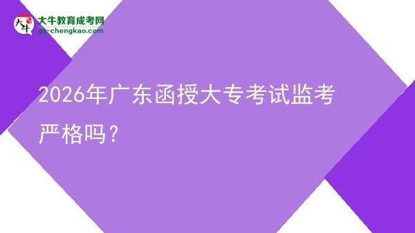 2026年廣東函授大?？荚嚤O(jiān)考嚴(yán)格嗎？圖片