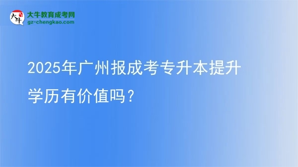 2025年廣州報(bào)成考專(zhuān)升本提升學(xué)歷有價(jià)值嗎？圖片