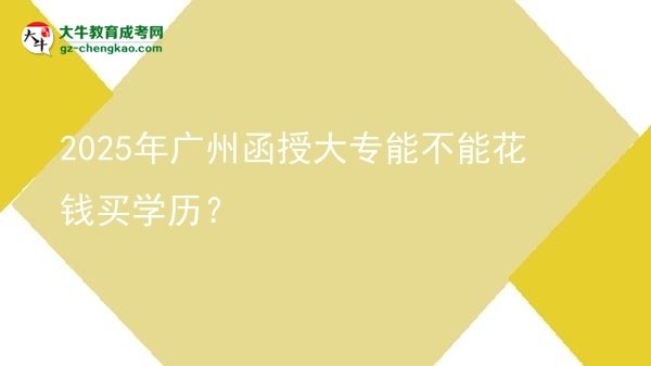 2025年廣州函授大專能不能花錢買學(xué)歷？圖片