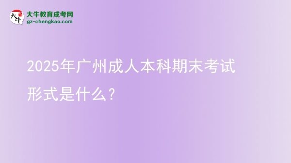 2025年廣州成人本科期末考試形式是什么？圖片