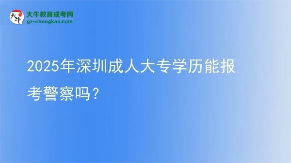 2025年深圳成人大專學歷能報考警察嗎？圖片