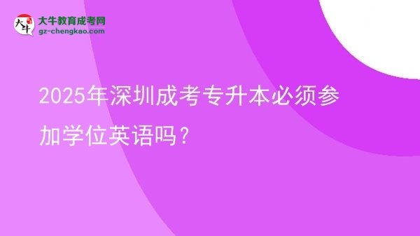 2025年深圳成考專升本必須參加學(xué)位英語嗎？圖片