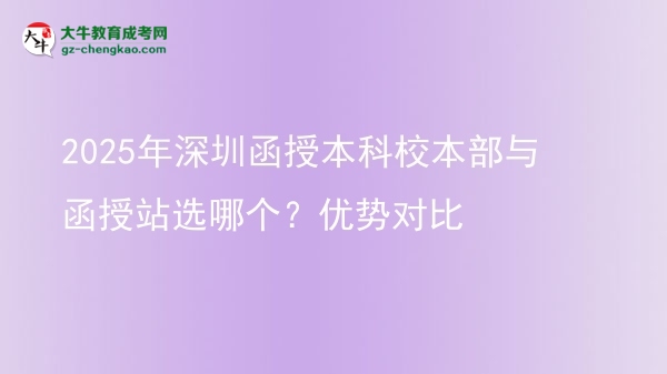 2025年深圳函授本科校本部與函授站選哪個(gè)？優(yōu)勢對比圖片