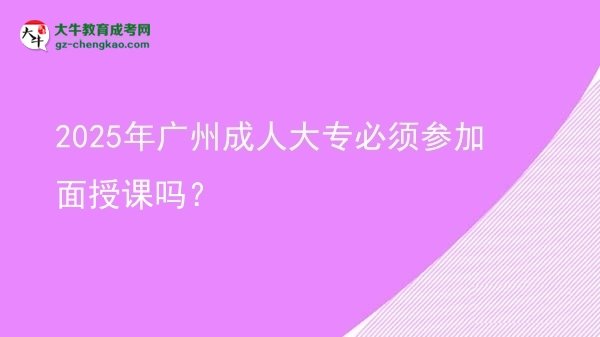 2025年廣州成人大專必須參加面授課嗎？圖片