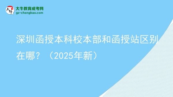 【圖解】深圳函授本科校本部和函授站區(qū)別在哪？（2025年新）