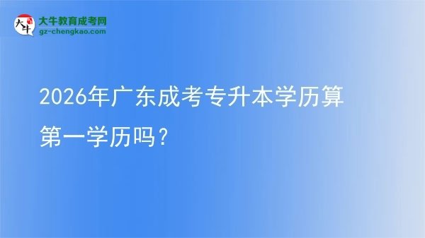 2026年廣東成考專升本學歷算第一學歷嗎？