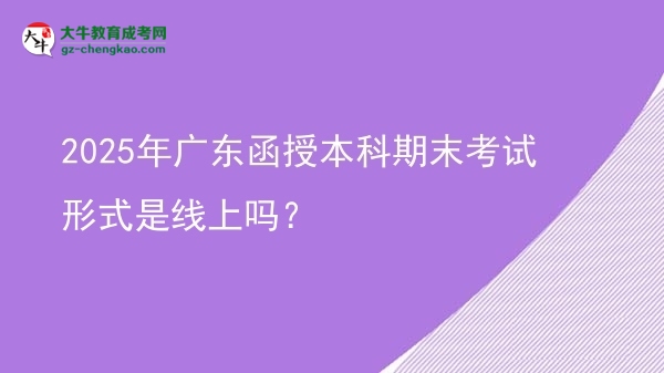 2025年廣東函授本科期末考試形式是線上嗎？圖片