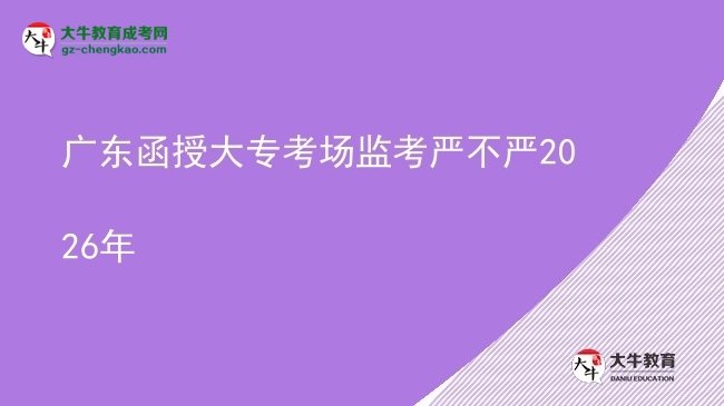 廣東函授大?？紙霰O(jiān)考嚴不嚴2026年圖片