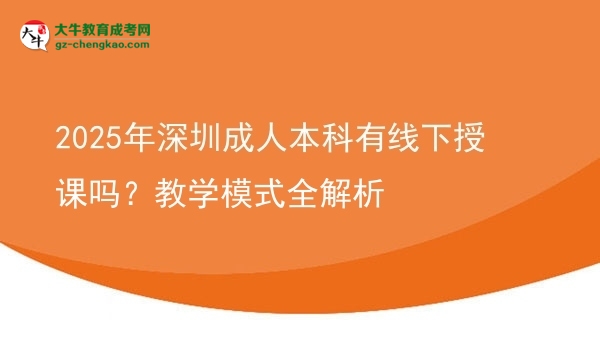 2025年深圳成人本科有線下授課嗎？教學(xué)模式全解析圖片