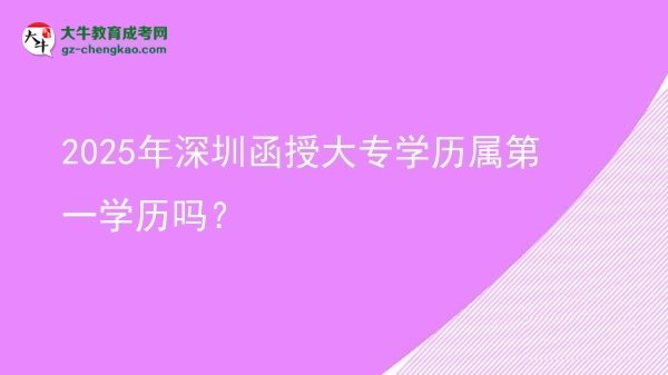 2025年深圳函授大專學(xué)歷屬第一學(xué)歷嗎？圖片